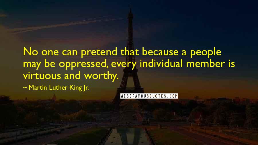 Martin Luther King Jr. Quotes: No one can pretend that because a people may be oppressed, every individual member is virtuous and worthy.