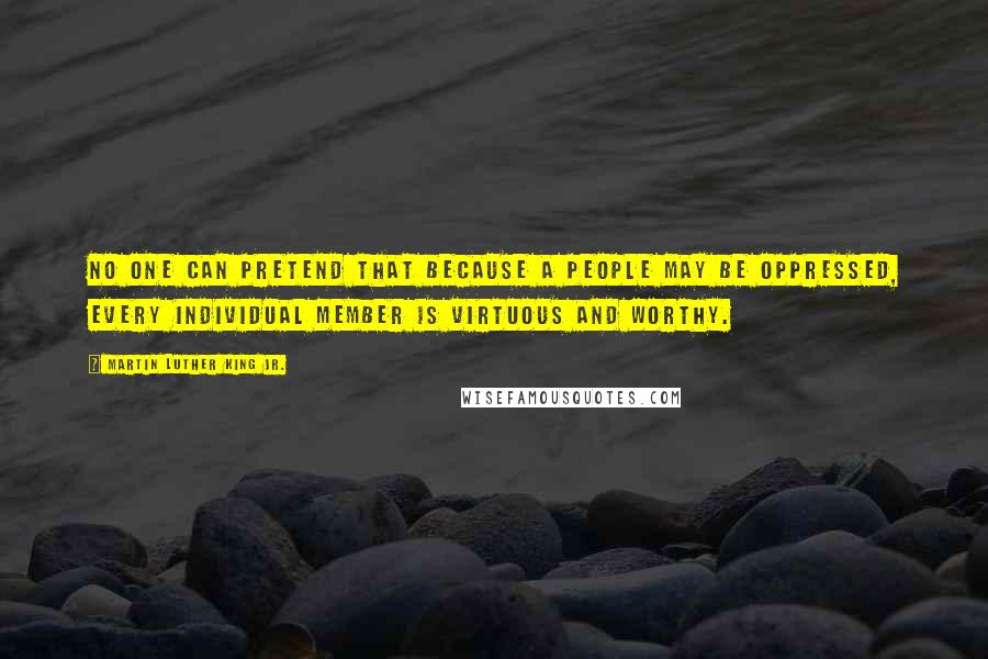 Martin Luther King Jr. Quotes: No one can pretend that because a people may be oppressed, every individual member is virtuous and worthy.