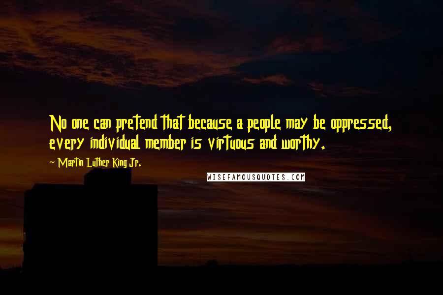 Martin Luther King Jr. Quotes: No one can pretend that because a people may be oppressed, every individual member is virtuous and worthy.