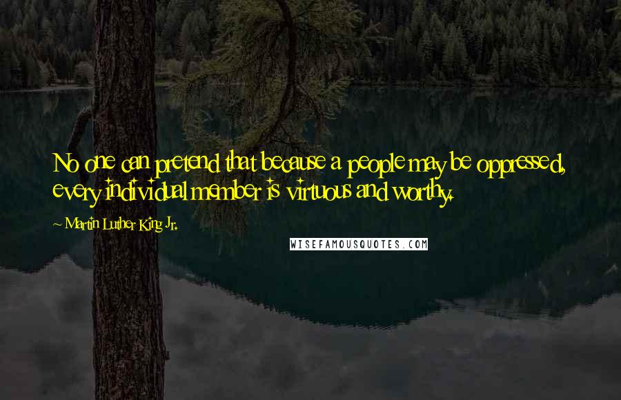 Martin Luther King Jr. Quotes: No one can pretend that because a people may be oppressed, every individual member is virtuous and worthy.