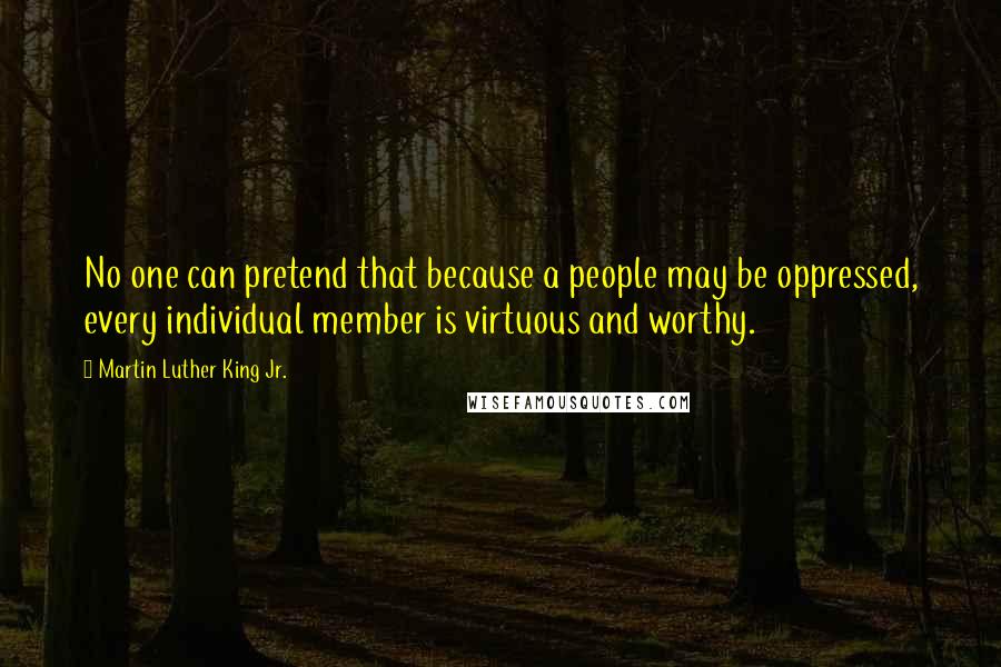 Martin Luther King Jr. Quotes: No one can pretend that because a people may be oppressed, every individual member is virtuous and worthy.