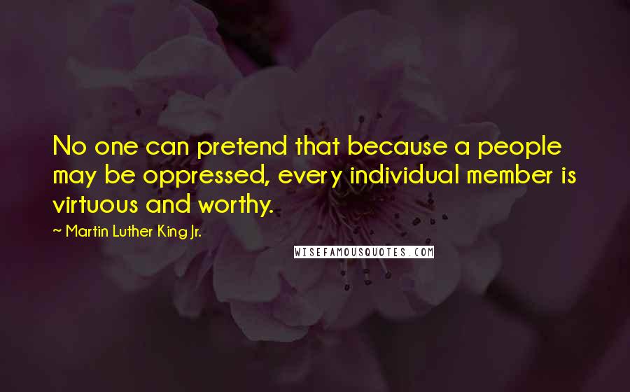 Martin Luther King Jr. Quotes: No one can pretend that because a people may be oppressed, every individual member is virtuous and worthy.