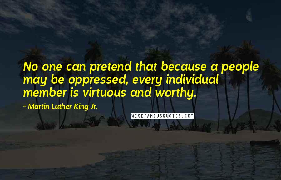 Martin Luther King Jr. Quotes: No one can pretend that because a people may be oppressed, every individual member is virtuous and worthy.