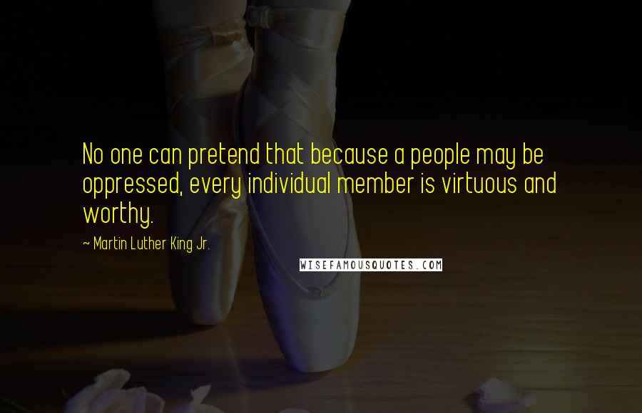 Martin Luther King Jr. Quotes: No one can pretend that because a people may be oppressed, every individual member is virtuous and worthy.