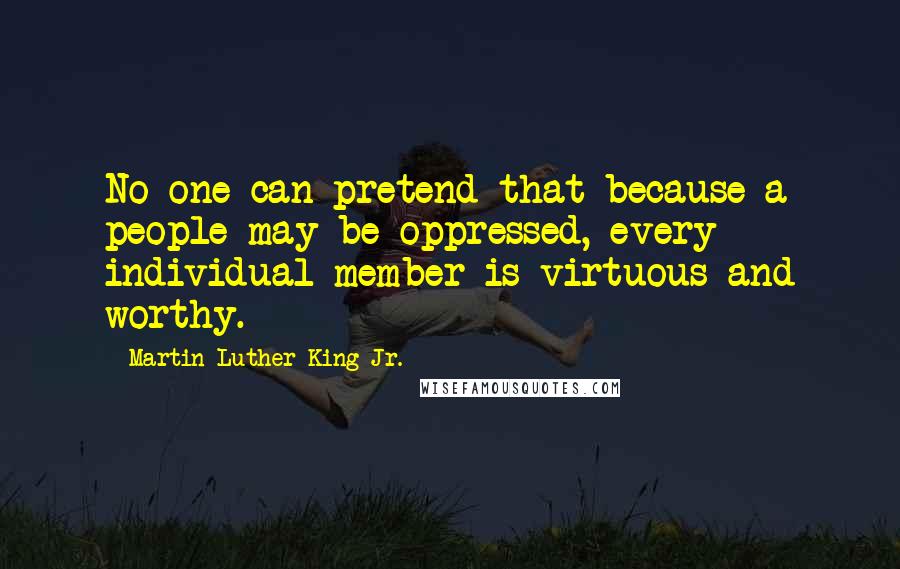 Martin Luther King Jr. Quotes: No one can pretend that because a people may be oppressed, every individual member is virtuous and worthy.
