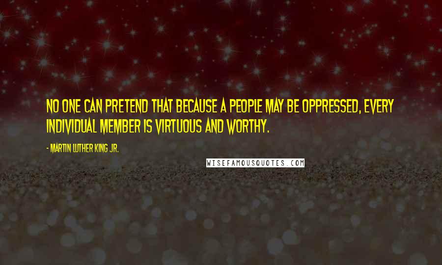 Martin Luther King Jr. Quotes: No one can pretend that because a people may be oppressed, every individual member is virtuous and worthy.