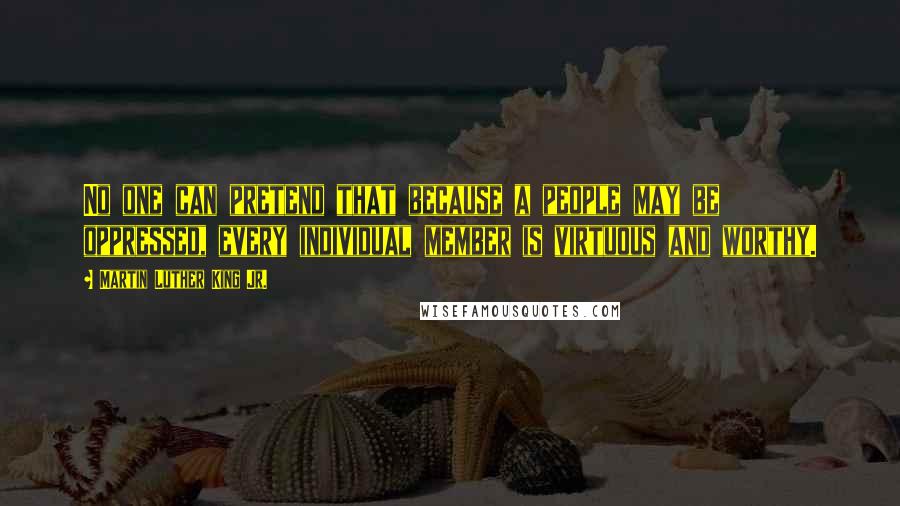 Martin Luther King Jr. Quotes: No one can pretend that because a people may be oppressed, every individual member is virtuous and worthy.