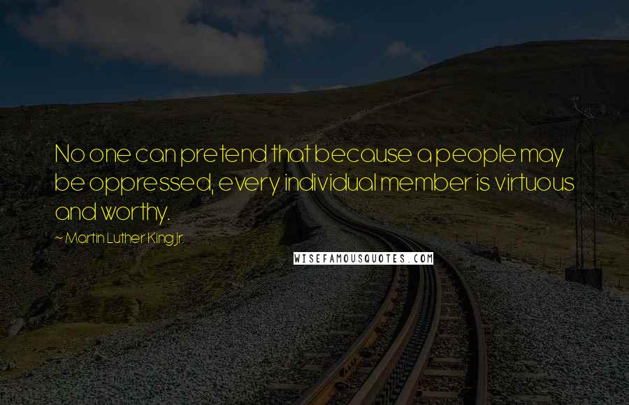 Martin Luther King Jr. Quotes: No one can pretend that because a people may be oppressed, every individual member is virtuous and worthy.