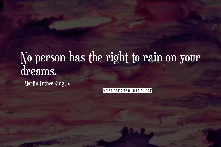 Martin Luther King Jr. Quotes: No person has the right to rain on your dreams.