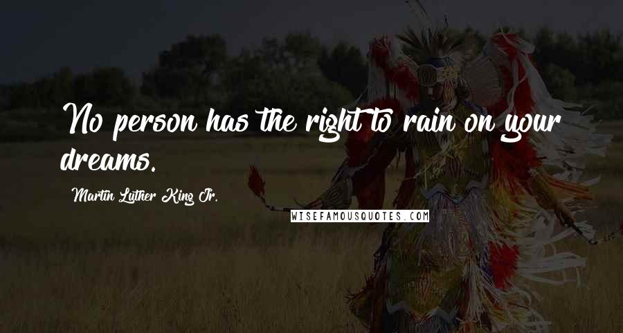 Martin Luther King Jr. Quotes: No person has the right to rain on your dreams.