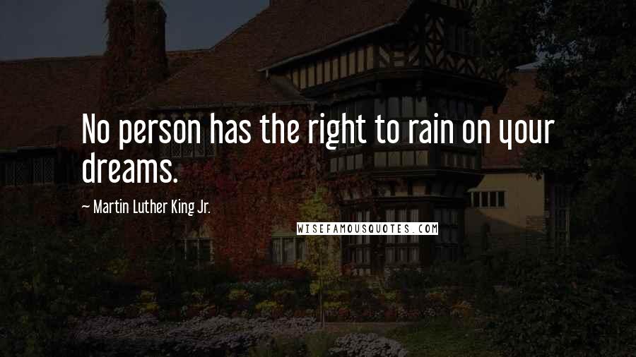 Martin Luther King Jr. Quotes: No person has the right to rain on your dreams.