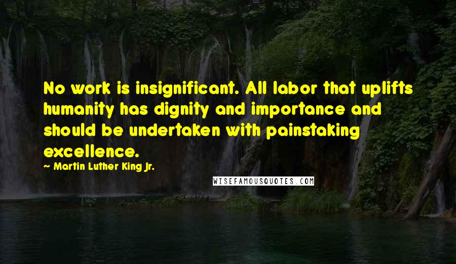 Martin Luther King Jr. Quotes: No work is insignificant. All labor that uplifts humanity has dignity and importance and should be undertaken with painstaking excellence.