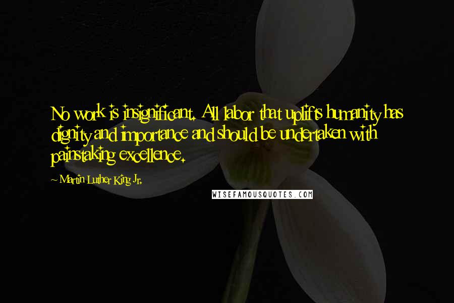 Martin Luther King Jr. Quotes: No work is insignificant. All labor that uplifts humanity has dignity and importance and should be undertaken with painstaking excellence.