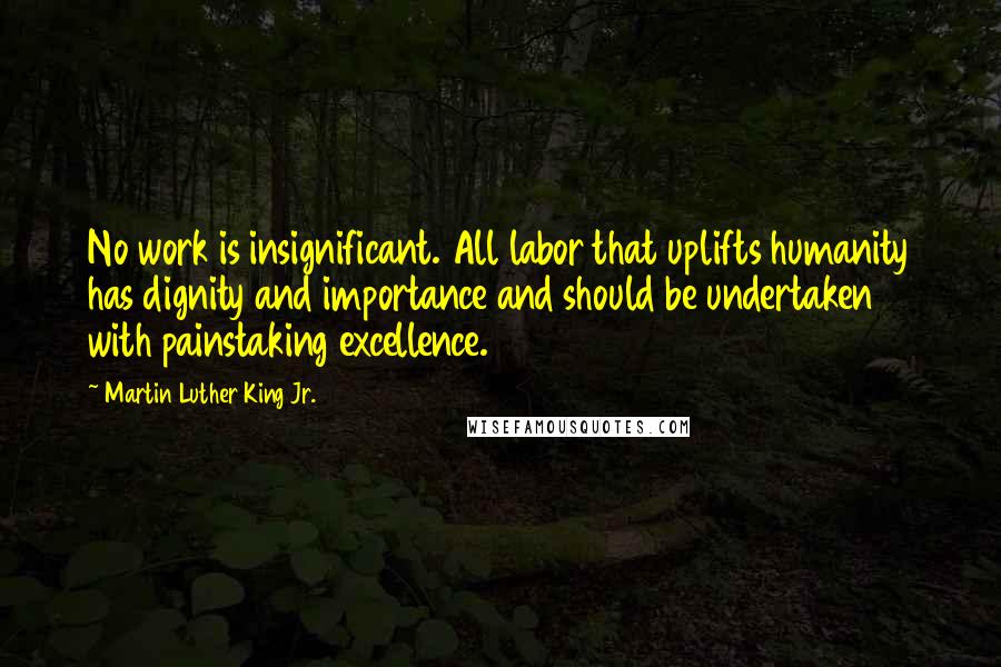 Martin Luther King Jr. Quotes: No work is insignificant. All labor that uplifts humanity has dignity and importance and should be undertaken with painstaking excellence.
