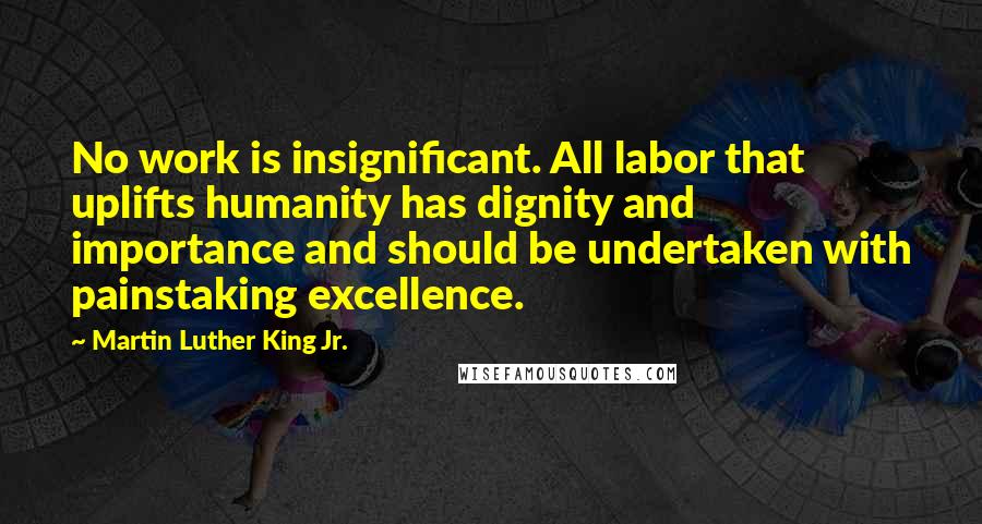 Martin Luther King Jr. Quotes: No work is insignificant. All labor that uplifts humanity has dignity and importance and should be undertaken with painstaking excellence.