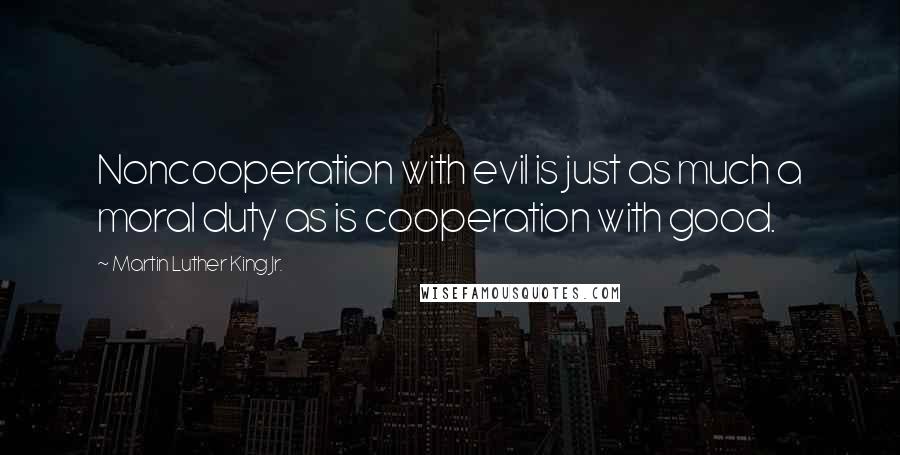 Martin Luther King Jr. Quotes: Noncooperation with evil is just as much a moral duty as is cooperation with good.
