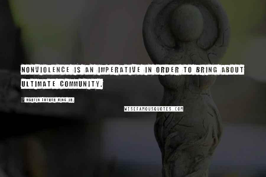 Martin Luther King Jr. Quotes: Nonviolence is an imperative in order to bring about ultimate community.