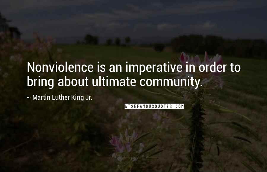 Martin Luther King Jr. Quotes: Nonviolence is an imperative in order to bring about ultimate community.