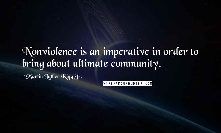 Martin Luther King Jr. Quotes: Nonviolence is an imperative in order to bring about ultimate community.