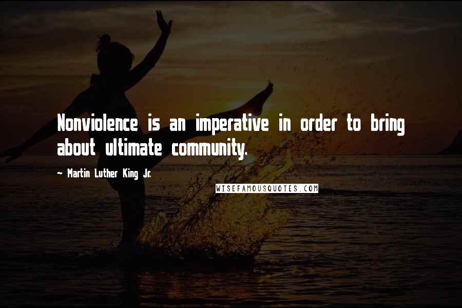 Martin Luther King Jr. Quotes: Nonviolence is an imperative in order to bring about ultimate community.