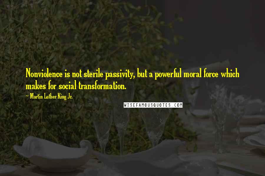 Martin Luther King Jr. Quotes: Nonviolence is not sterile passivity, but a powerful moral force which makes for social transformation.