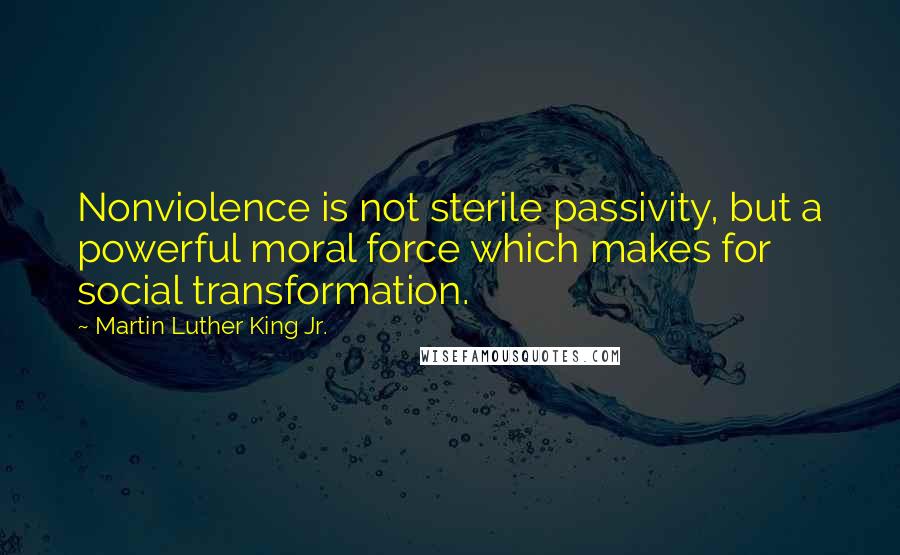 Martin Luther King Jr. Quotes: Nonviolence is not sterile passivity, but a powerful moral force which makes for social transformation.