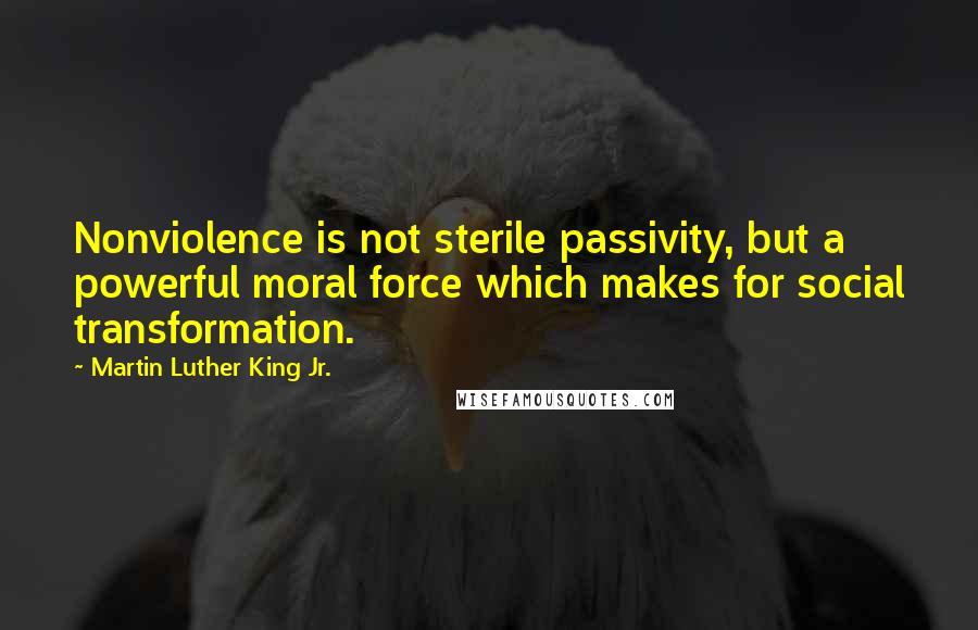 Martin Luther King Jr. Quotes: Nonviolence is not sterile passivity, but a powerful moral force which makes for social transformation.