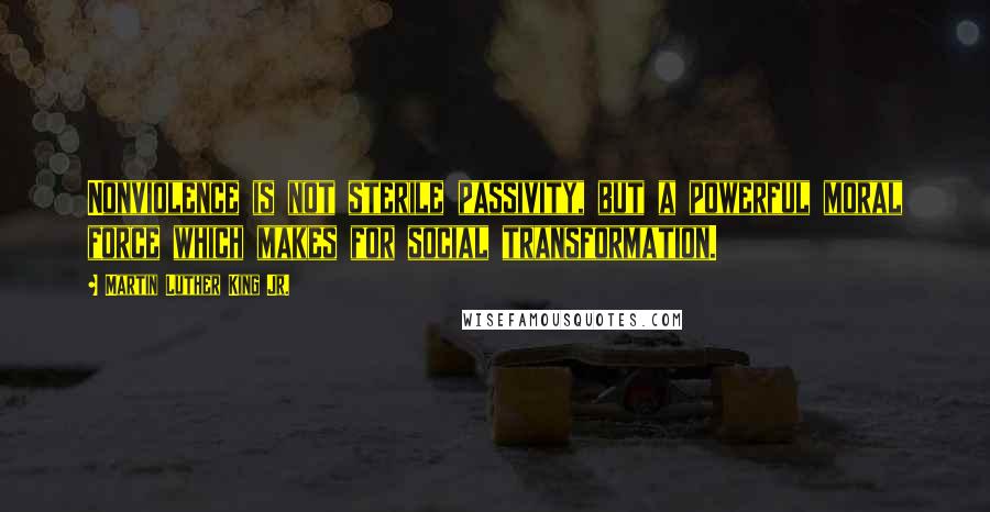 Martin Luther King Jr. Quotes: Nonviolence is not sterile passivity, but a powerful moral force which makes for social transformation.