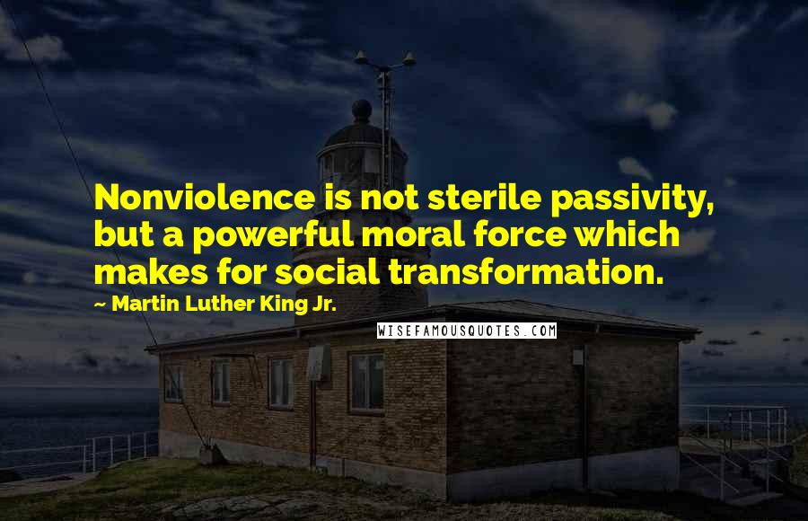 Martin Luther King Jr. Quotes: Nonviolence is not sterile passivity, but a powerful moral force which makes for social transformation.