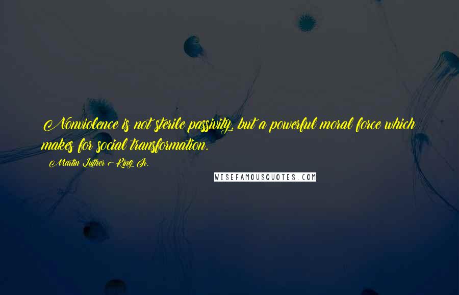 Martin Luther King Jr. Quotes: Nonviolence is not sterile passivity, but a powerful moral force which makes for social transformation.