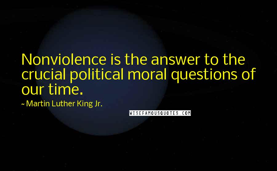 Martin Luther King Jr. Quotes: Nonviolence is the answer to the crucial political moral questions of our time.