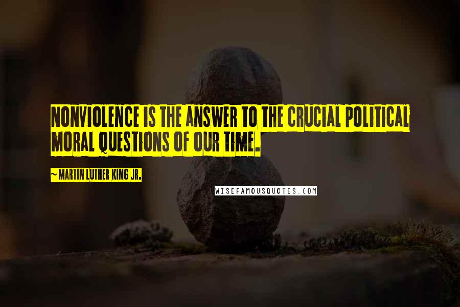 Martin Luther King Jr. Quotes: Nonviolence is the answer to the crucial political moral questions of our time.