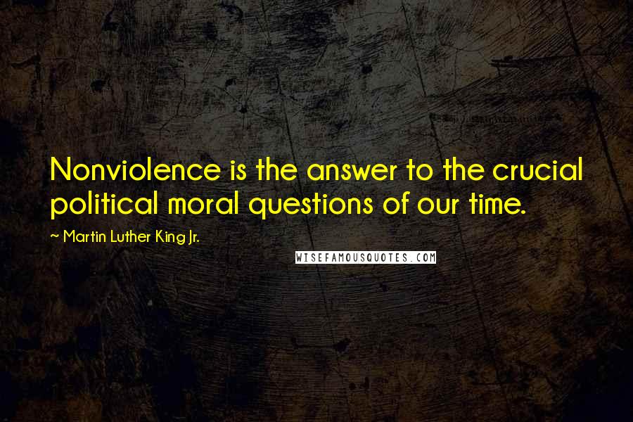 Martin Luther King Jr. Quotes: Nonviolence is the answer to the crucial political moral questions of our time.