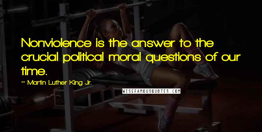 Martin Luther King Jr. Quotes: Nonviolence is the answer to the crucial political moral questions of our time.