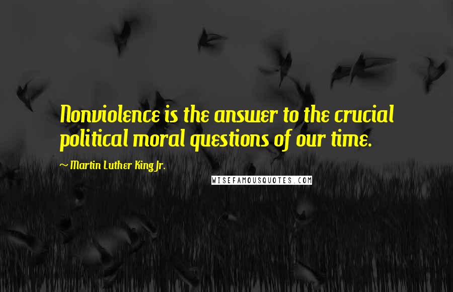 Martin Luther King Jr. Quotes: Nonviolence is the answer to the crucial political moral questions of our time.