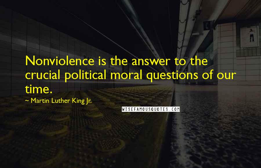 Martin Luther King Jr. Quotes: Nonviolence is the answer to the crucial political moral questions of our time.