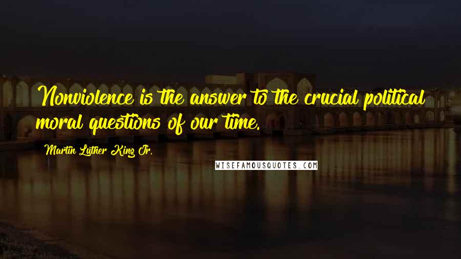 Martin Luther King Jr. Quotes: Nonviolence is the answer to the crucial political moral questions of our time.