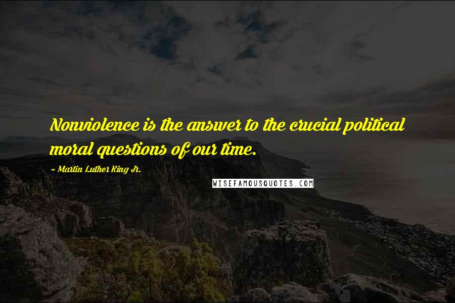 Martin Luther King Jr. Quotes: Nonviolence is the answer to the crucial political moral questions of our time.