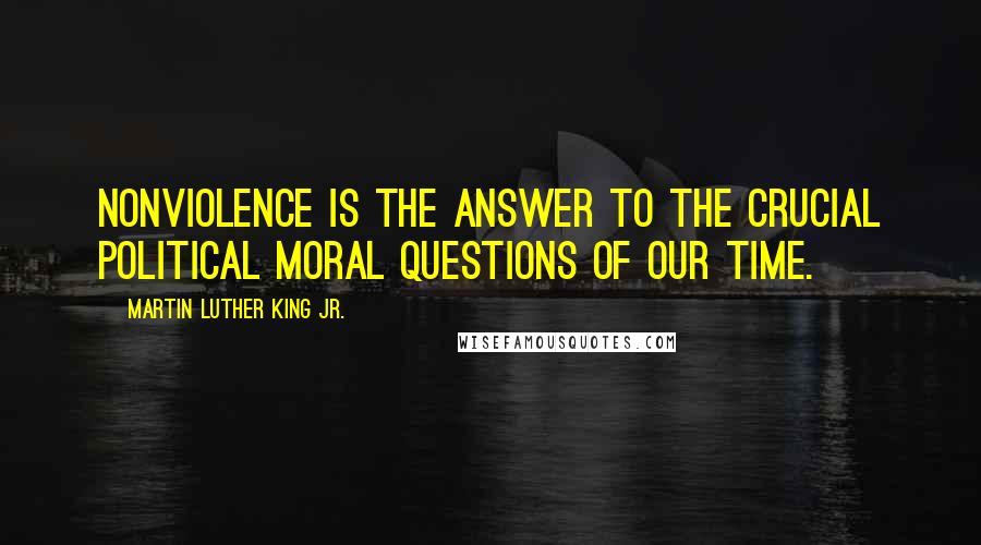 Martin Luther King Jr. Quotes: Nonviolence is the answer to the crucial political moral questions of our time.