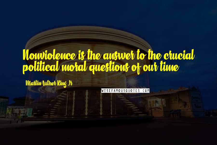 Martin Luther King Jr. Quotes: Nonviolence is the answer to the crucial political moral questions of our time.