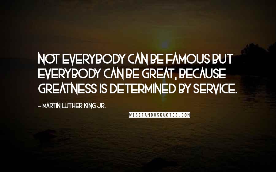 Martin Luther King Jr. Quotes: Not everybody can be famous but everybody can be great, because greatness is determined by service.