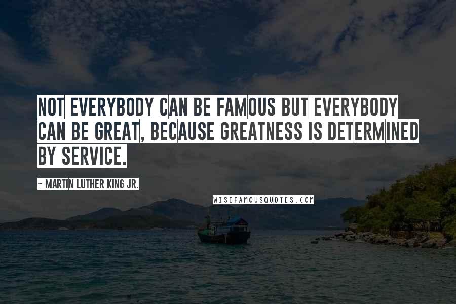 Martin Luther King Jr. Quotes: Not everybody can be famous but everybody can be great, because greatness is determined by service.