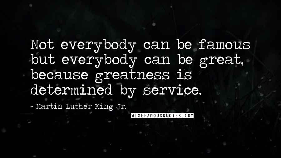 Martin Luther King Jr. Quotes: Not everybody can be famous but everybody can be great, because greatness is determined by service.