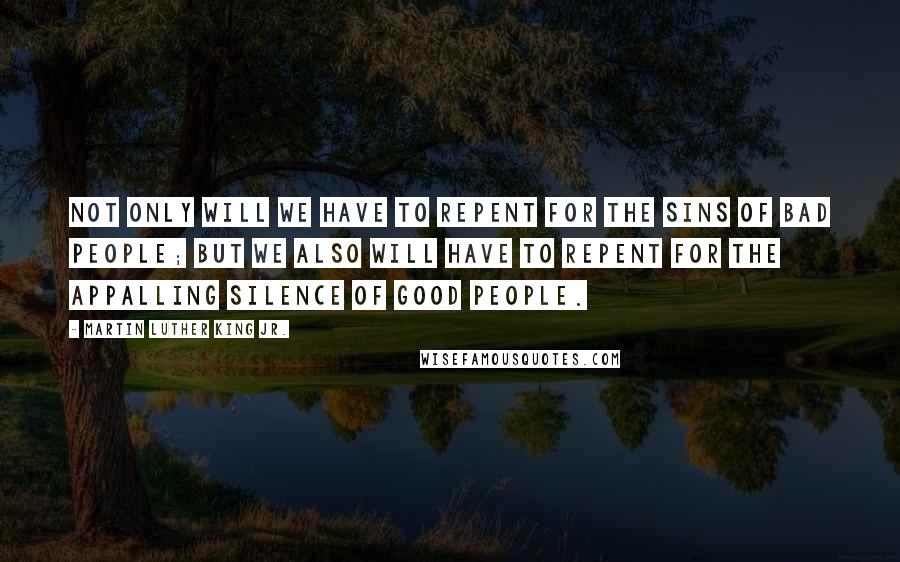 Martin Luther King Jr. Quotes: Not only will we have to repent for the sins of bad people; but we also will have to repent for the appalling silence of good people.