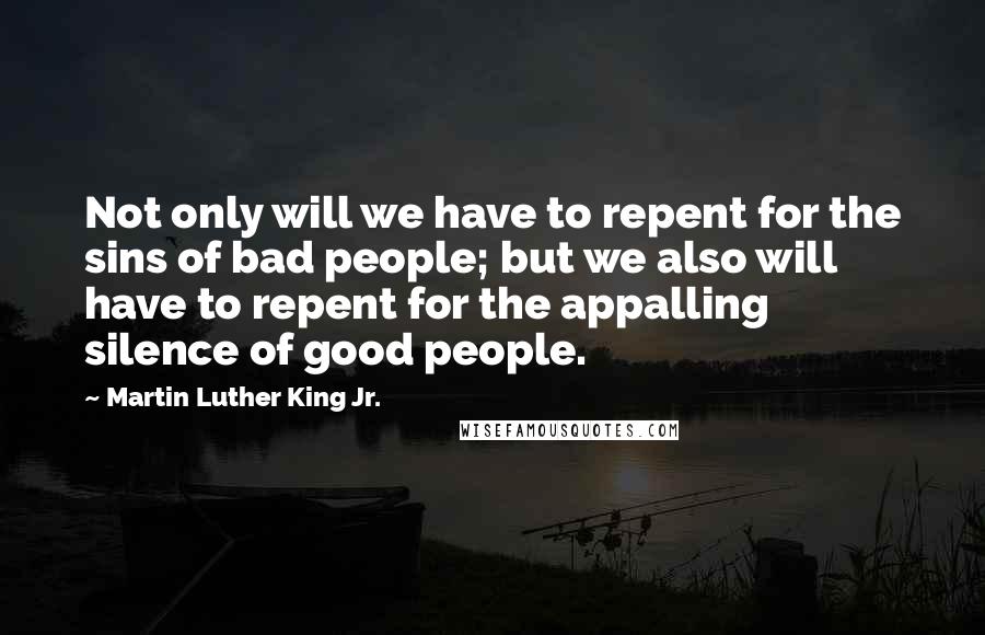 Martin Luther King Jr. Quotes: Not only will we have to repent for the sins of bad people; but we also will have to repent for the appalling silence of good people.