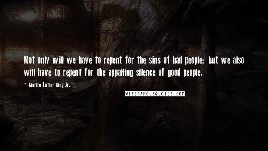 Martin Luther King Jr. Quotes: Not only will we have to repent for the sins of bad people; but we also will have to repent for the appalling silence of good people.