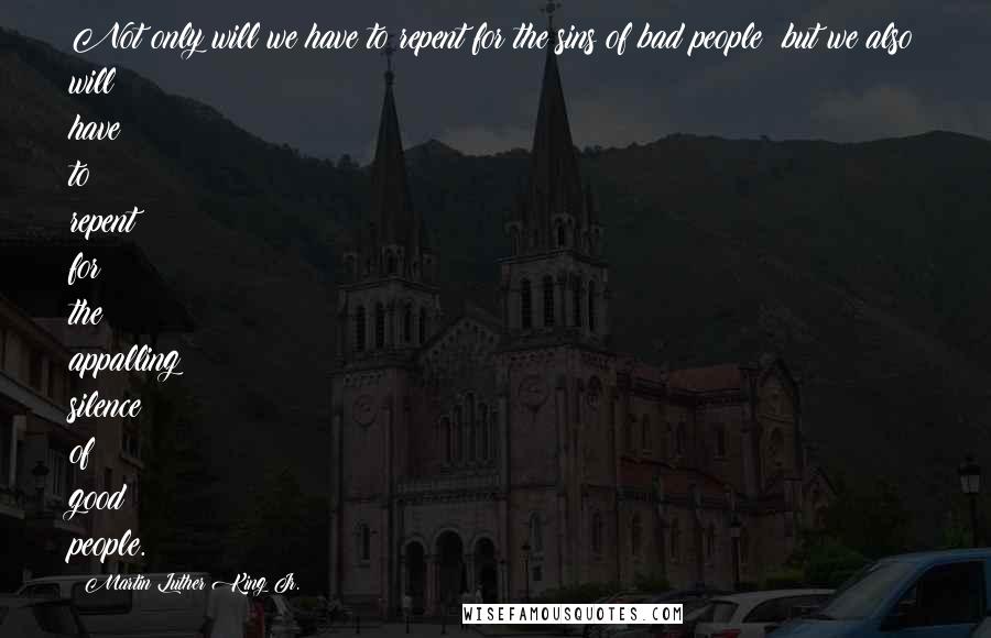 Martin Luther King Jr. Quotes: Not only will we have to repent for the sins of bad people; but we also will have to repent for the appalling silence of good people.