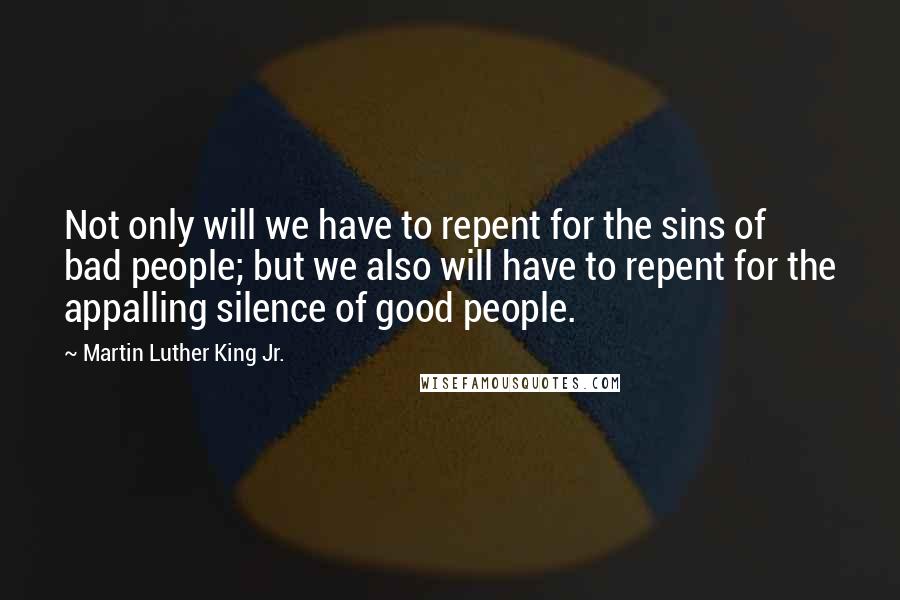 Martin Luther King Jr. Quotes: Not only will we have to repent for the sins of bad people; but we also will have to repent for the appalling silence of good people.
