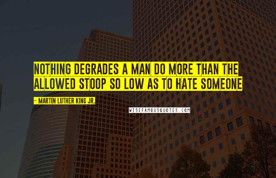 Martin Luther King Jr. Quotes: Nothing degrades a man do more than the allowed stoop so low as to hate someone