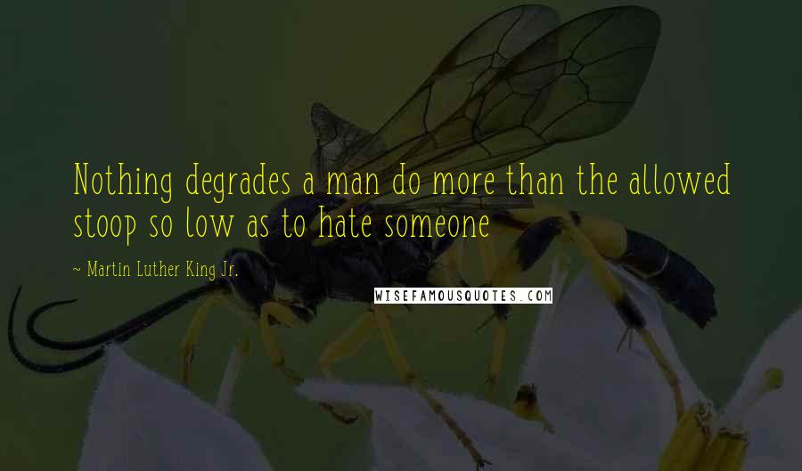 Martin Luther King Jr. Quotes: Nothing degrades a man do more than the allowed stoop so low as to hate someone